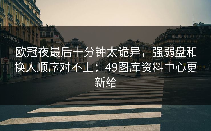 欧冠夜最后十分钟太诡异，强弱盘和换人顺序对不上：49图库资料中心更新给