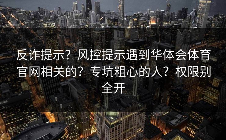 反诈提示?风控提示遇到华体会体育官网相关的?专坑粗心的人?权限别全开 反诈提示?风控提示遇到华体会体育官网相关的?专坑粗心的人?权限别全开