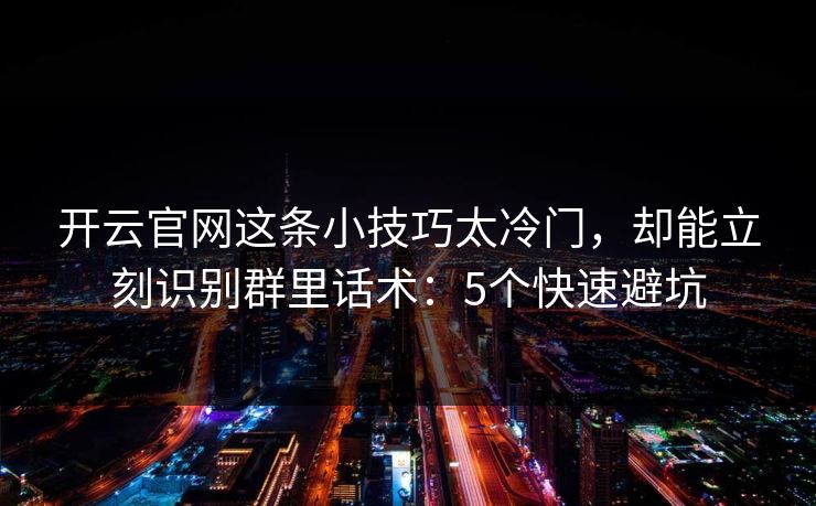 开云官网这条小技巧太冷门，却能立刻识别群里话术：5个快速避坑