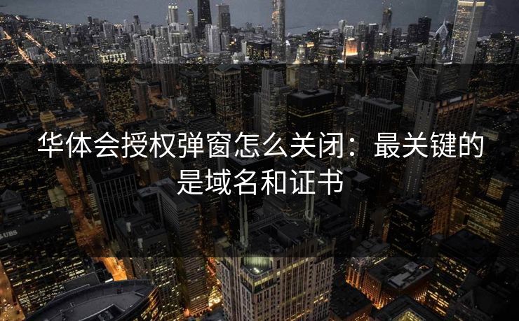 华体会授权弹窗怎么关闭：最关键的是域名和证书