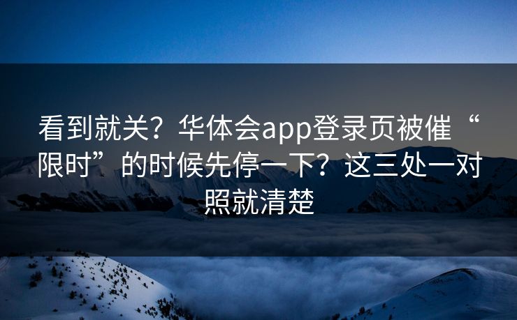 看到就关?华体会app登录页被催“限时”的时候先停一下?这三处一对照就清楚 看到就关?华体会app登录页被催“限时”的时候先停一下?这三处一对照就清楚