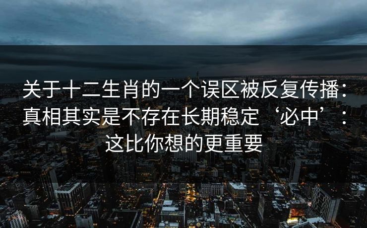 关于十二生肖的一个误区被反复传播:真相其实是不存在长期稳定‘必中’:这比你想的更重要 关于十二生肖的一个误区被反复传播:真相其实是不存在长期稳定‘必中’:这比你想的更重要