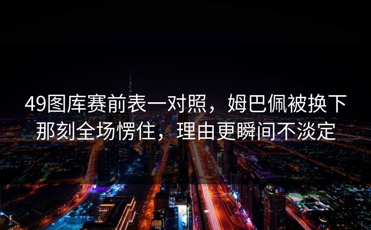 49图库赛前表一对照,姆巴佩被换下那刻全场愣住,理由更瞬间不淡定 49图库赛前表一对照,姆巴佩被换下那刻全场愣住,理由更瞬间不淡定