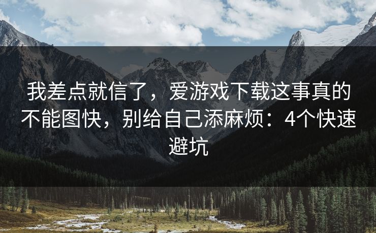 我差点就信了,爱游戏下载这事真的不能图快,别给自己添麻烦:4个快速避坑 我差点就信了,爱游戏下载这事真的不能图快,别给自己添麻烦:4个快速避坑