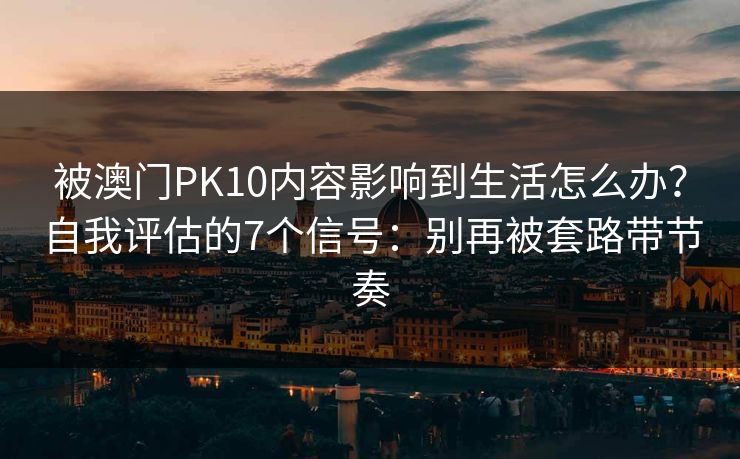 被澳门PK10内容影响到生活怎么办?自我评估的7个信号:别再被套路带节奏 被澳门PK10内容影响到生活怎么办?自我评估的7个信号:别再被套路带节奏