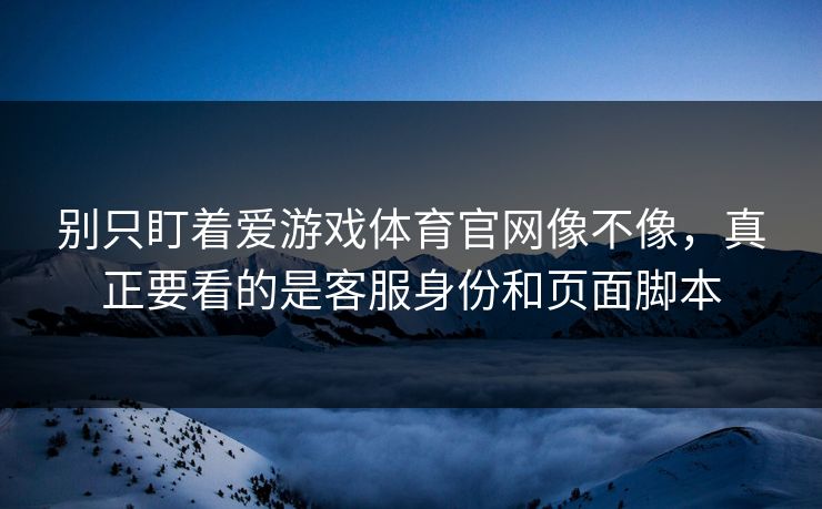 别只盯着爱游戏体育官网像不像,真正要看的是客服身份和页面脚本 别只盯着爱游戏体育官网像不像,真正要看的是客服身份和页面脚本