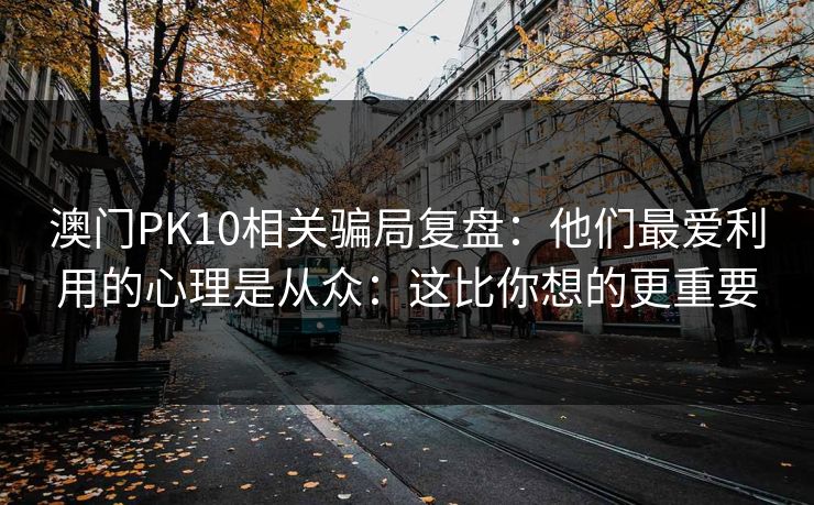 澳门PK10相关骗局复盘：他们最爱利用的心理是从众：这比你想的更重要