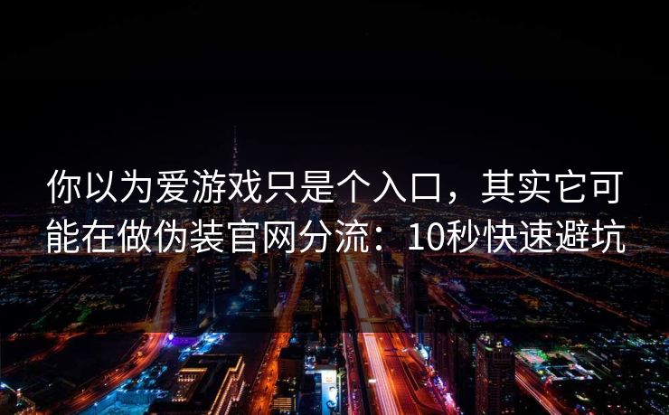 你以为爱游戏只是个入口,其实它可能在做伪装官网分流:10秒快速避坑 你以为爱游戏只是个入口,其实它可能在做伪装官网分流:10秒快速避坑