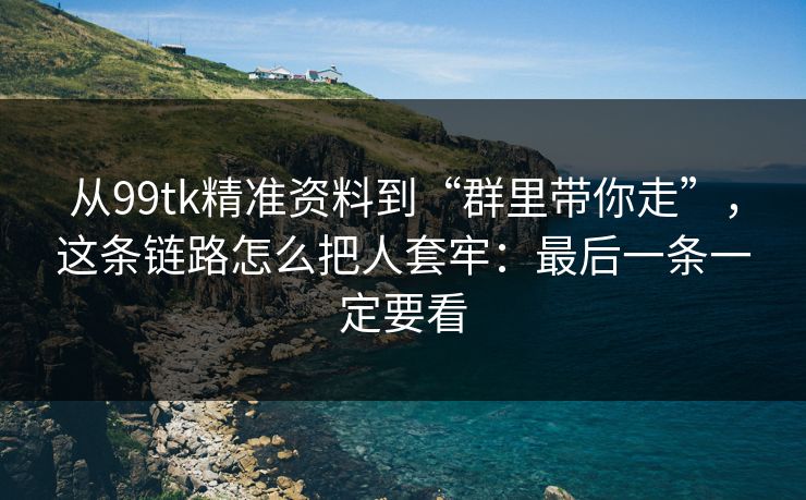 从99tk精准资料到“群里带你走”,这条链路怎么把人套牢:最后一条一定要看 从99tk精准资料到“群里带你走”,这条链路怎么把人套牢:最后一条一定要看