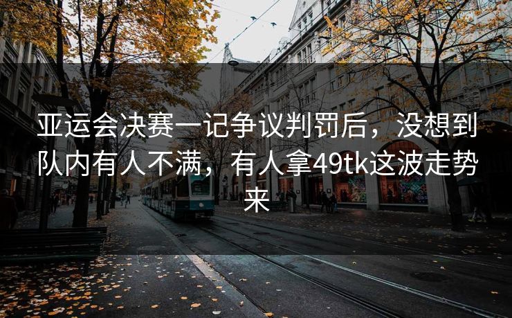 亚运会决赛一记争议判罚后,没想到队内有人不满,有人拿49tk这波走势来 亚运会决赛一记争议判罚后,没想到队内有人不满,有人拿49tk这波走势来