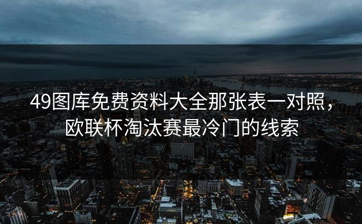49图库免费资料大全那张表一对照，欧联杯淘汰赛最冷门的线索