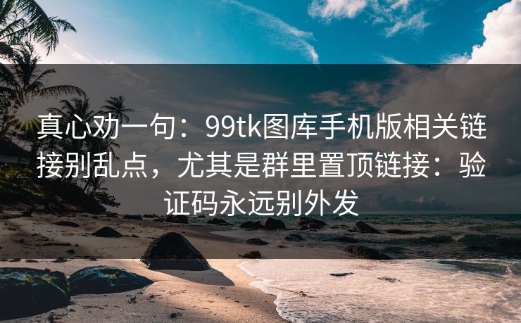 真心劝一句：99tk图库手机版相关链接别乱点，尤其是群里置顶链接：验证码永远别外发