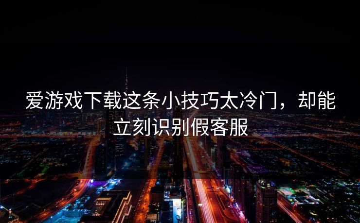 爱游戏下载这条小技巧太冷门，却能立刻识别假客服