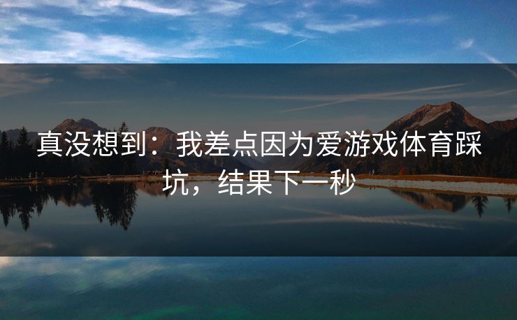 真没想到：我差点因为爱游戏体育踩坑，结果下一秒