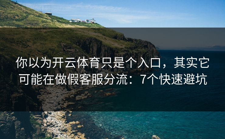 你以为开云体育只是个入口，其实它可能在做假客服分流：7个快速避坑