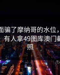 别被表面骗了摩纳哥的水位，真相呼之欲出，有人拿49图库澳门截图来对照