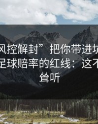 别让“风控解封”把你带进坑里：谈谈澳门足球賠率的红线：这不是危言耸听