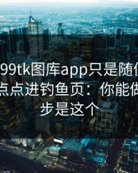 我以为99tk图库app只是随便看看，结果差点点进钓鱼页：你能做的第一步是这个