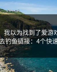 太离谱，我以为找到了爱游戏，结果被带去钓鱼链接：4个快速避坑