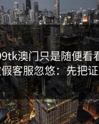 我以为99tk澳门只是随便看看，结果差点被假客服忽悠：先把证据留好