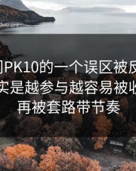 关于澳门PK10的一个误区被反复传播：真相其实是越参与越容易被收割：别再被套路带节奏
