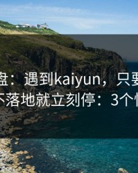 实测复盘：遇到kaiyun，只要出现一直跳转不落地就立刻停：3个快速避坑