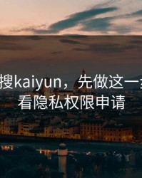 别急着搜kaiyun，先做这一步验证：看隐私权限申请
