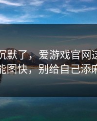 我当场沉默了，爱游戏官网这事真的不能图快，别给自己添麻烦