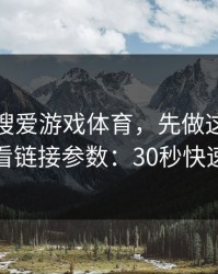 别急着搜爱游戏体育，先做这一步验证：看链接参数：30秒快速避坑