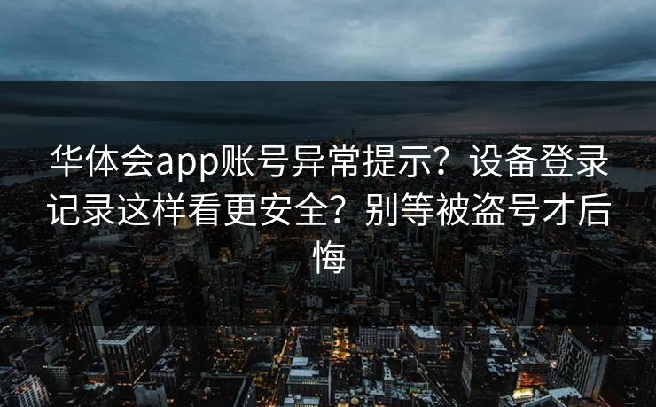 华体会app账号异常提示?设备登录记录这样看更安全?别等被盗号才后悔 华体会app账号异常提示?设备登录记录这样看更安全?别等被盗号才后悔