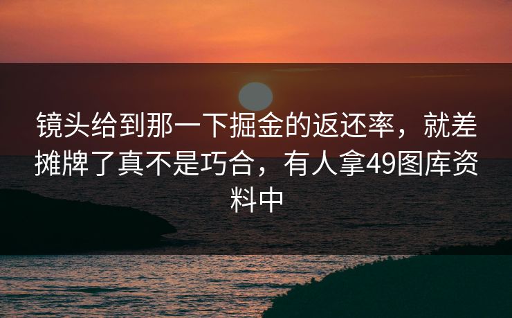 镜头给到那一下掘金的返还率，就差摊牌了真不是巧合，有人拿49图库资料中
