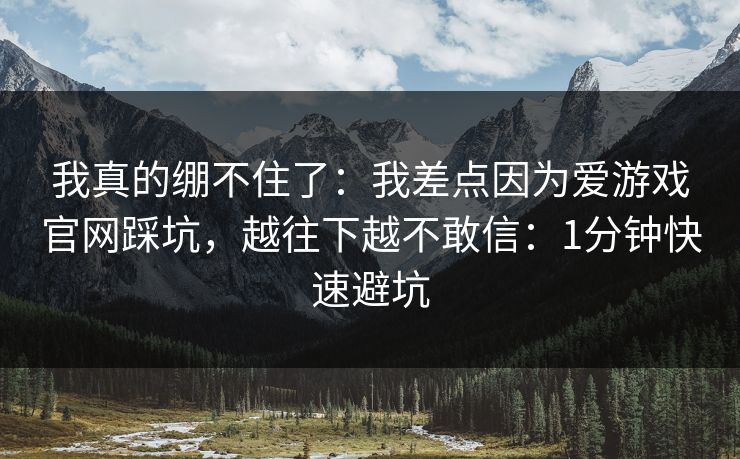 我真的绷不住了：我差点因为爱游戏官网踩坑，越往下越不敢信：1分钟快速避坑