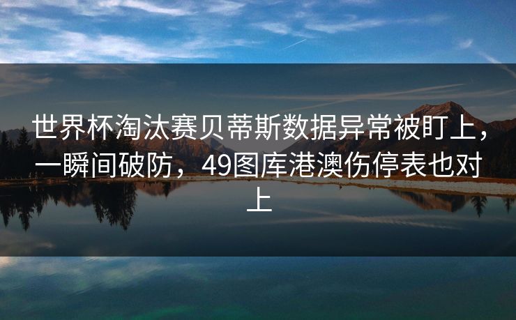 世界杯淘汰赛贝蒂斯数据异常被盯上，一瞬间破防，49图库港澳伤停表也对上