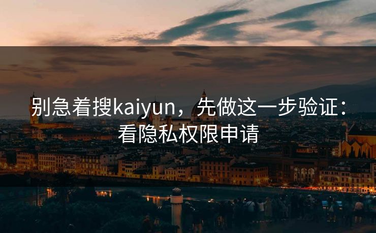 别急着搜kaiyun，先做这一步验证：看隐私权限申请