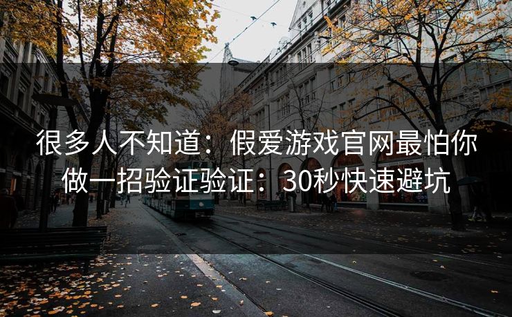 很多人不知道：假爱游戏官网最怕你做一招验证验证：30秒快速避坑