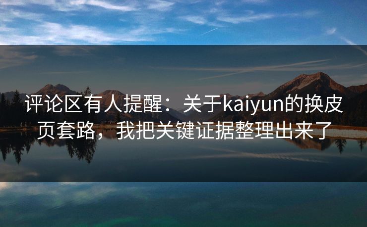 评论区有人提醒:关于kaiyun的换皮页套路,我把关键证据整理出来了 评论区有人提醒:关于kaiyun的换皮页套路,我把关键证据整理出来了