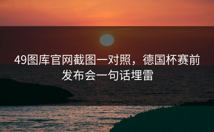 49图库官网截图一对照,德国杯赛前发布会一句话埋雷 49图库官网截图一对照,德国杯赛前发布会一句话埋雷