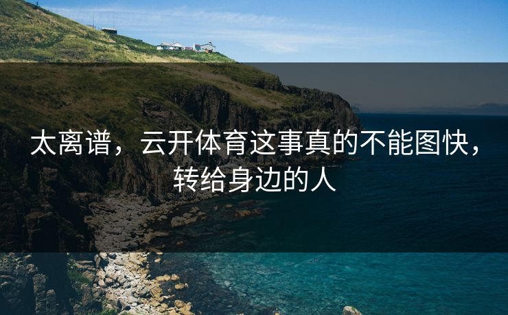 太离谱,云开体育这事真的不能图快,转给身边的人 太离谱,云开体育这事真的不能图快,转给身边的人