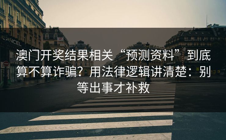 澳门开奖结果相关“预测资料”到底算不算诈骗?用法律逻辑讲清楚:别等出事才补救 澳门开奖结果相关“预测资料”到底算不算诈骗?用法律逻辑讲清楚:别等出事才补救