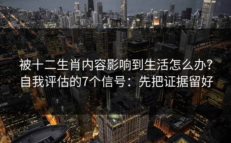 被十二生肖内容影响到生活怎么办?自我评估的7个信号:先把证据留好 被十二生肖内容影响到生活怎么办?自我评估的7个信号:先把证据留好