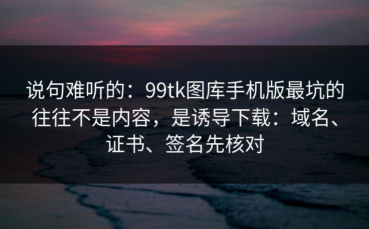 说句难听的:99tk图库手机版最坑的往往不是内容,是诱导下载:域名、证书、签名先核对 说句难听的:99tk图库手机版最坑的往往不是内容,是诱导下载:域名、证书、签名先核对