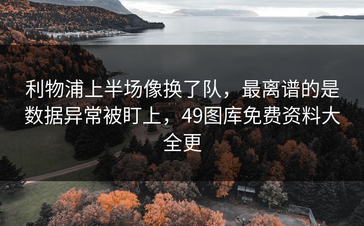 利物浦上半场像换了队,最离谱的是数据异常被盯上,49图库免费资料大全更 利物浦上半场像换了队,最离谱的是数据异常被盯上,49图库免费资料大全更