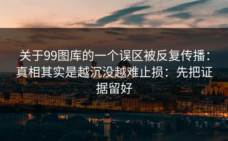 关于99图库的一个误区被反复传播:真相其实是越沉没越难止损:先把证据留好 关于99图库的一个误区被反复传播:真相其实是越沉没越难止损:先把证据留好
