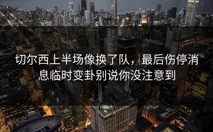 切尔西上半场像换了队，最后伤停消息临时变卦别说你没注意到