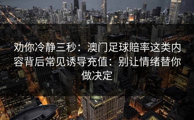 劝你冷静三秒:澳门足球賠率这类内容背后常见诱导充值:别让情绪替你做决定 劝你冷静三秒:澳门足球賠率这类内容背后常见诱导充值:别让情绪替你做决定