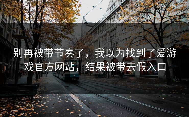 别再被带节奏了,我以为找到了爱游戏官方网站,结果被带去假入口 别再被带节奏了,我以为找到了爱游戏官方网站,结果被带去假入口
