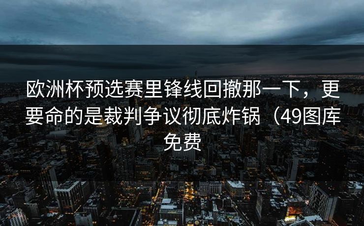 欧洲杯预选赛里锋线回撤那一下,更要命的是裁判争议彻底炸锅(49图库免费 欧洲杯预选赛里锋线回撤那一下,更要命的是裁判争议彻底炸锅(49图库免费