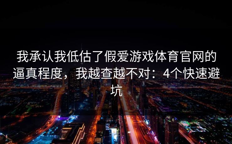 我承认我低估了假爱游戏体育官网的逼真程度,我越查越不对:4个快速避坑 我承认我低估了假爱游戏体育官网的逼真程度,我越查越不对:4个快速避坑