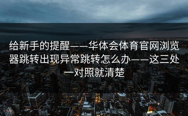 给新手的提醒——华体会体育官网浏览器跳转出现异常跳转怎么办——这三处一对照就清楚 给新手的提醒——华体会体育官网浏览器跳转出现异常跳转怎么办——这三处一对照就清楚