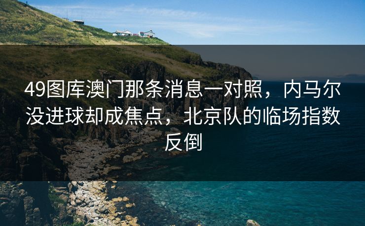 49图库澳门那条消息一对照,内马尔没进球却成焦点,北京队的临场指数反倒 49图库澳门那条消息一对照,内马尔没进球却成焦点,北京队的临场指数反倒